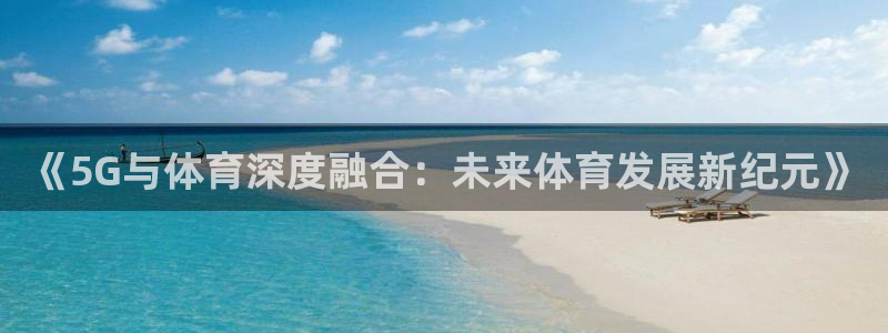 河豚体育直播看球app：《5G与体育深度融合：未来体育发展新纪元》