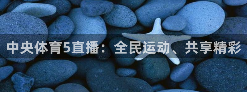 河豚体育直播cba免费下载：中央体育5直播：全民运动、共享精彩