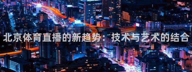 河豚体育直播app官网入口：北京体育直播的新趋势：技术与艺术的结合