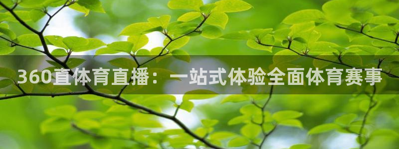 河豚体育直播app官网入口：360直体育直播：一站式体验全面体育赛事